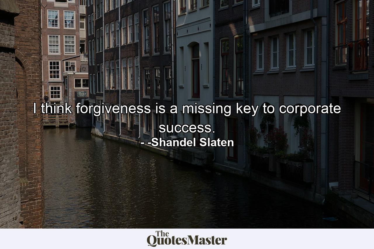 I think forgiveness is a missing key to corporate success. - Quote by -Shandel Slaten