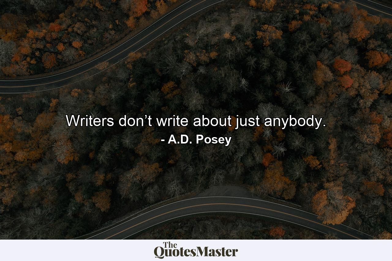 Writers don’t write about just anybody. - Quote by A.D. Posey