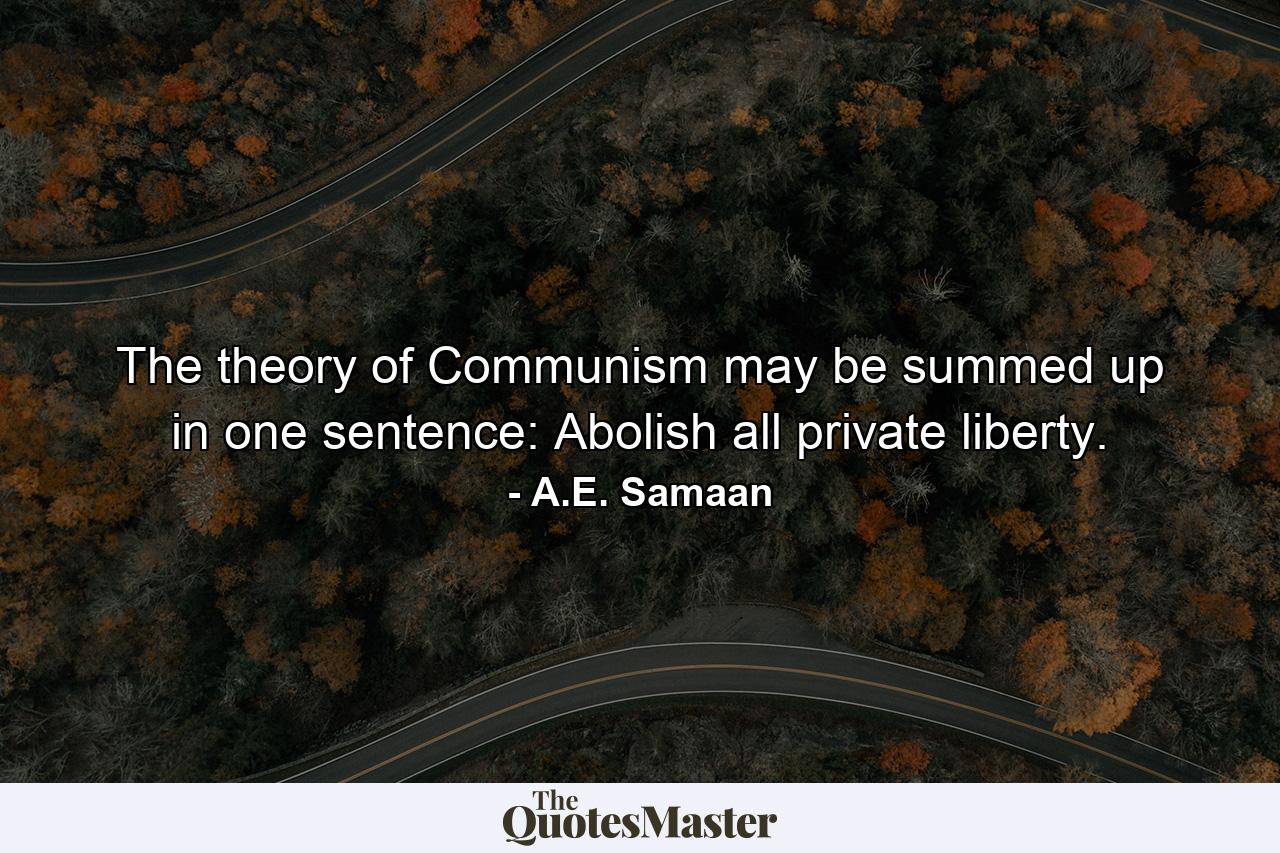 The theory of Communism may be summed up in one sentence: Abolish all private liberty. - Quote by A.E. Samaan