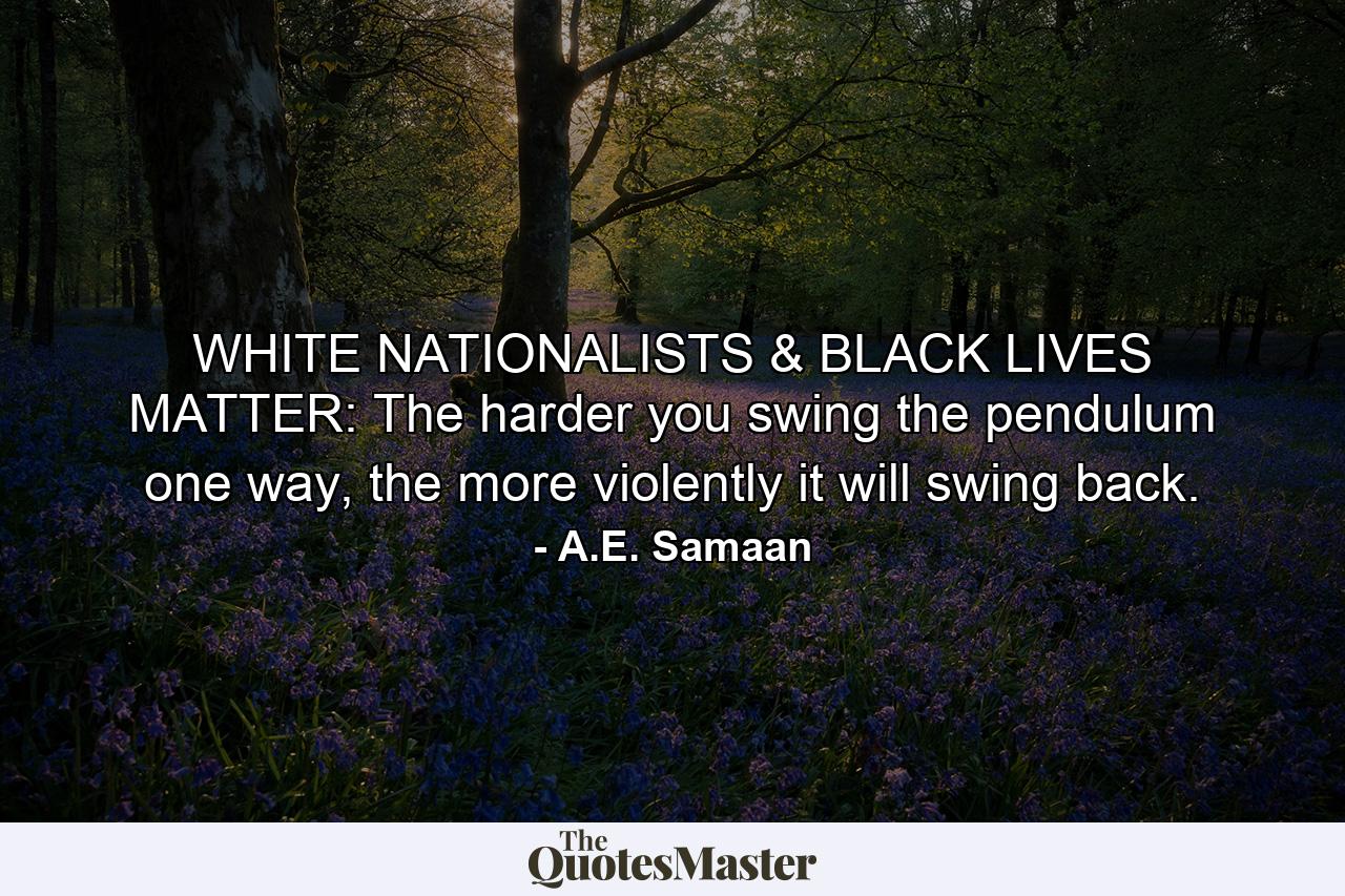 WHITE NATIONALISTS & BLACK LIVES MATTER: The harder you swing the pendulum one way, the more violently it will swing back. - Quote by A.E. Samaan