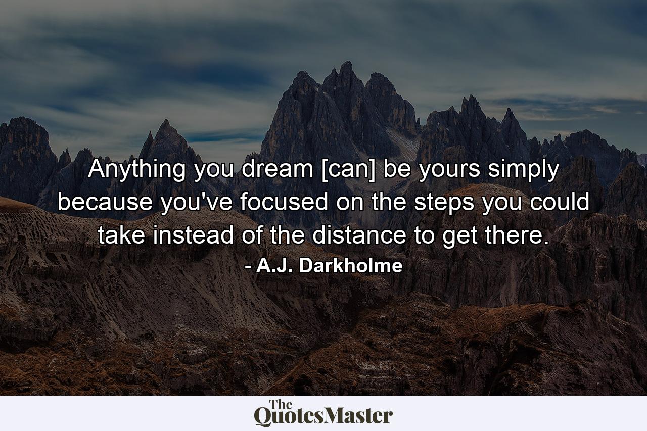 Anything you dream [can] be yours simply because you've focused on the steps you could take instead of the distance to get there. - Quote by A.J. Darkholme