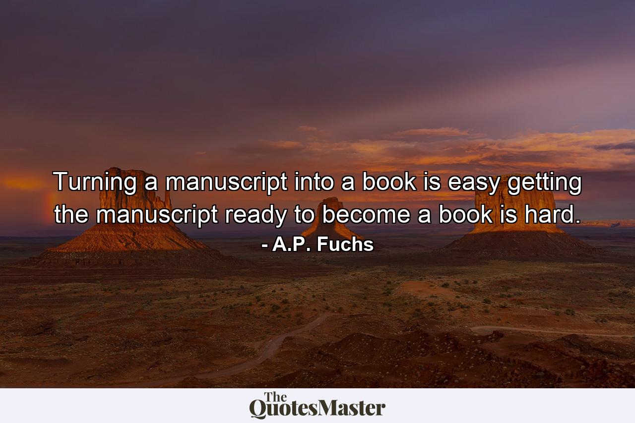 Turning a manuscript into a book is easy getting the manuscript ready to become a book is hard. - Quote by A.P. Fuchs