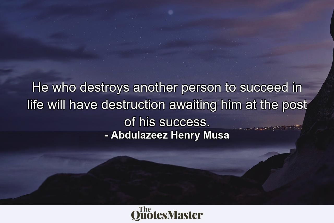 He who destroys another person to succeed in life will have destruction awaiting him at the post of his success. - Quote by Abdulazeez Henry Musa