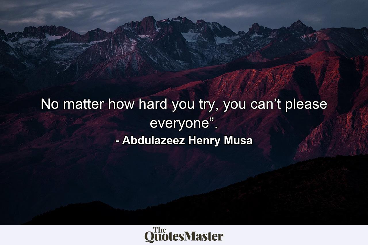 No matter how hard you try, you can’t please everyone”. - Quote by Abdulazeez Henry Musa