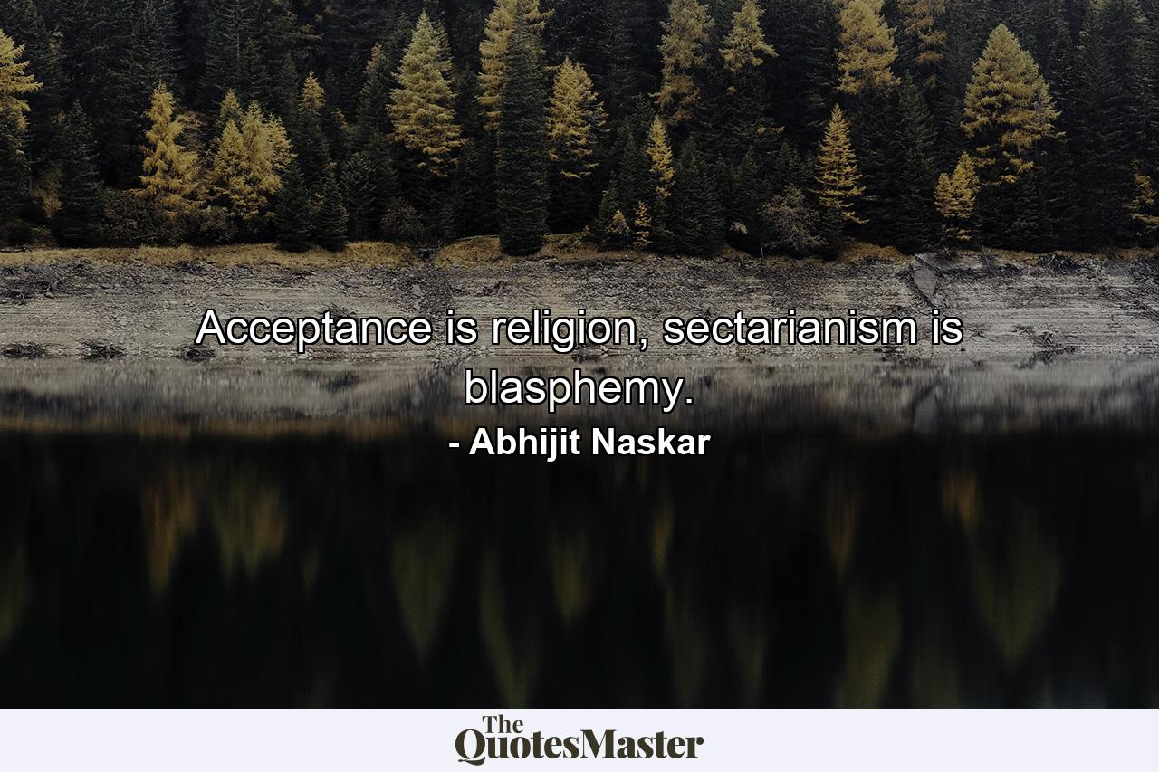 Acceptance is religion, sectarianism is blasphemy. - Quote by Abhijit Naskar