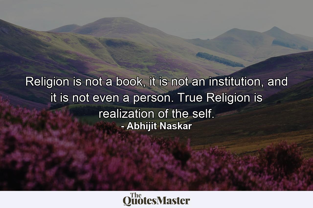 Religion is not a book, it is not an institution, and it is not even a person. True Religion is realization of the self. - Quote by Abhijit Naskar