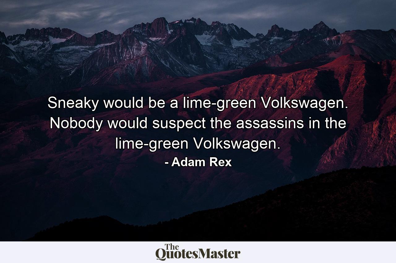 Sneaky would be a lime-green Volkswagen. Nobody would suspect the assassins in the lime-green Volkswagen. - Quote by Adam Rex