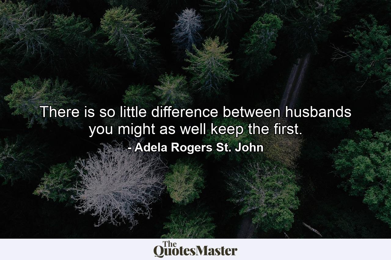 There is so little difference between husbands you might as well keep the first. - Quote by Adela Rogers St. John