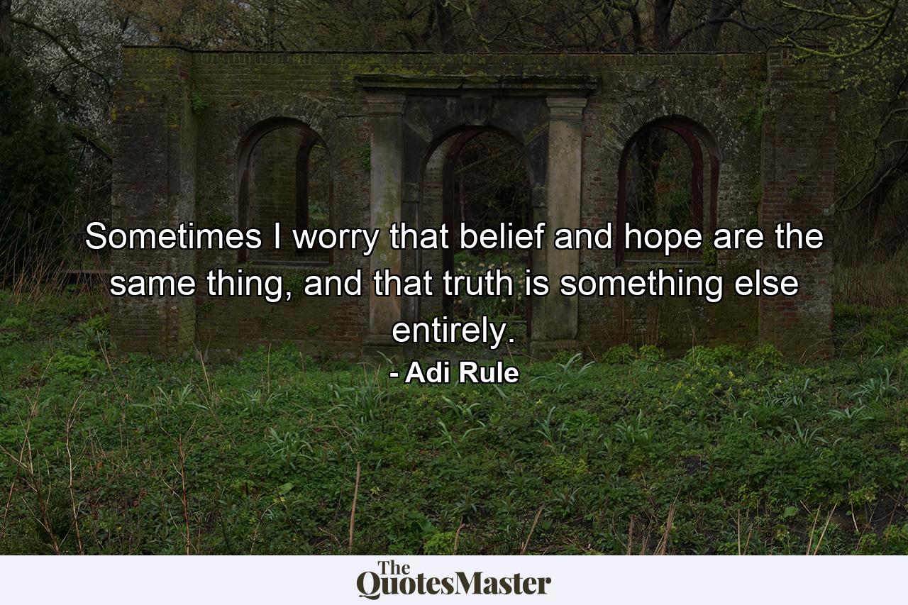 Sometimes I worry that belief and hope are the same thing, and that truth is something else entirely. - Quote by Adi Rule