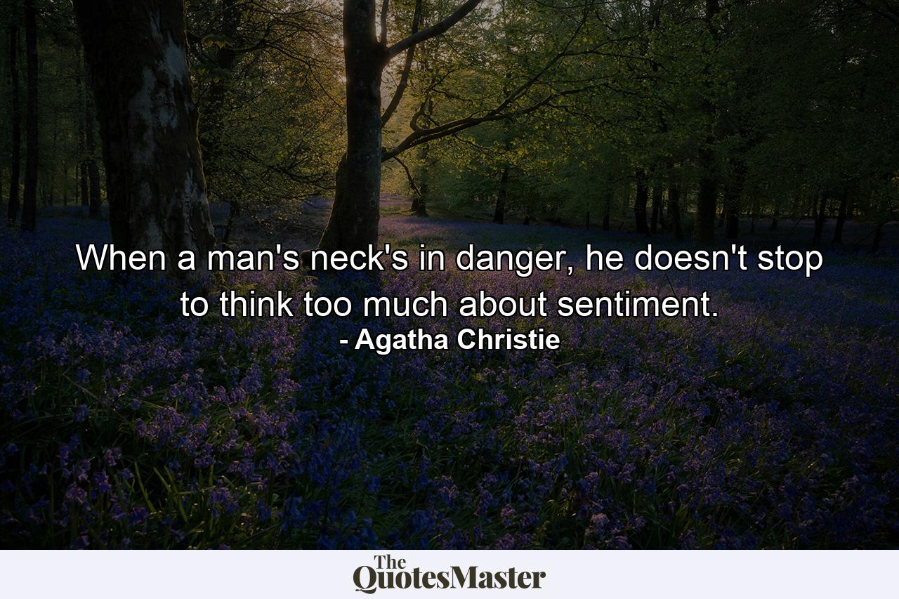 When a man's neck's in danger, he doesn't stop to think too much about sentiment. - Quote by Agatha Christie