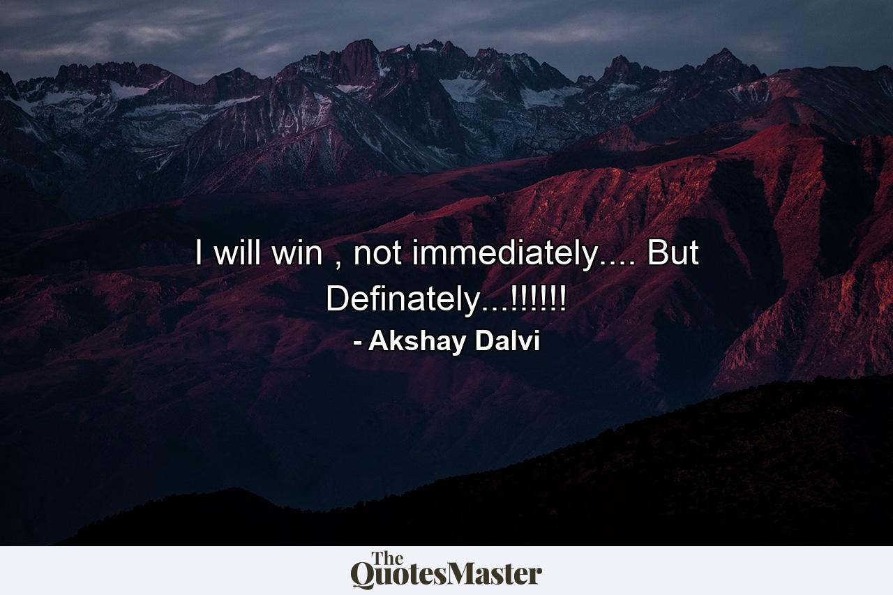 I will win , not immediately.... But Definately...!!!!!! - Quote by Akshay Dalvi