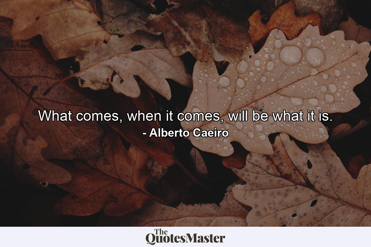 What comes, when it comes, will be what it is. - Quote by Alberto Caeiro