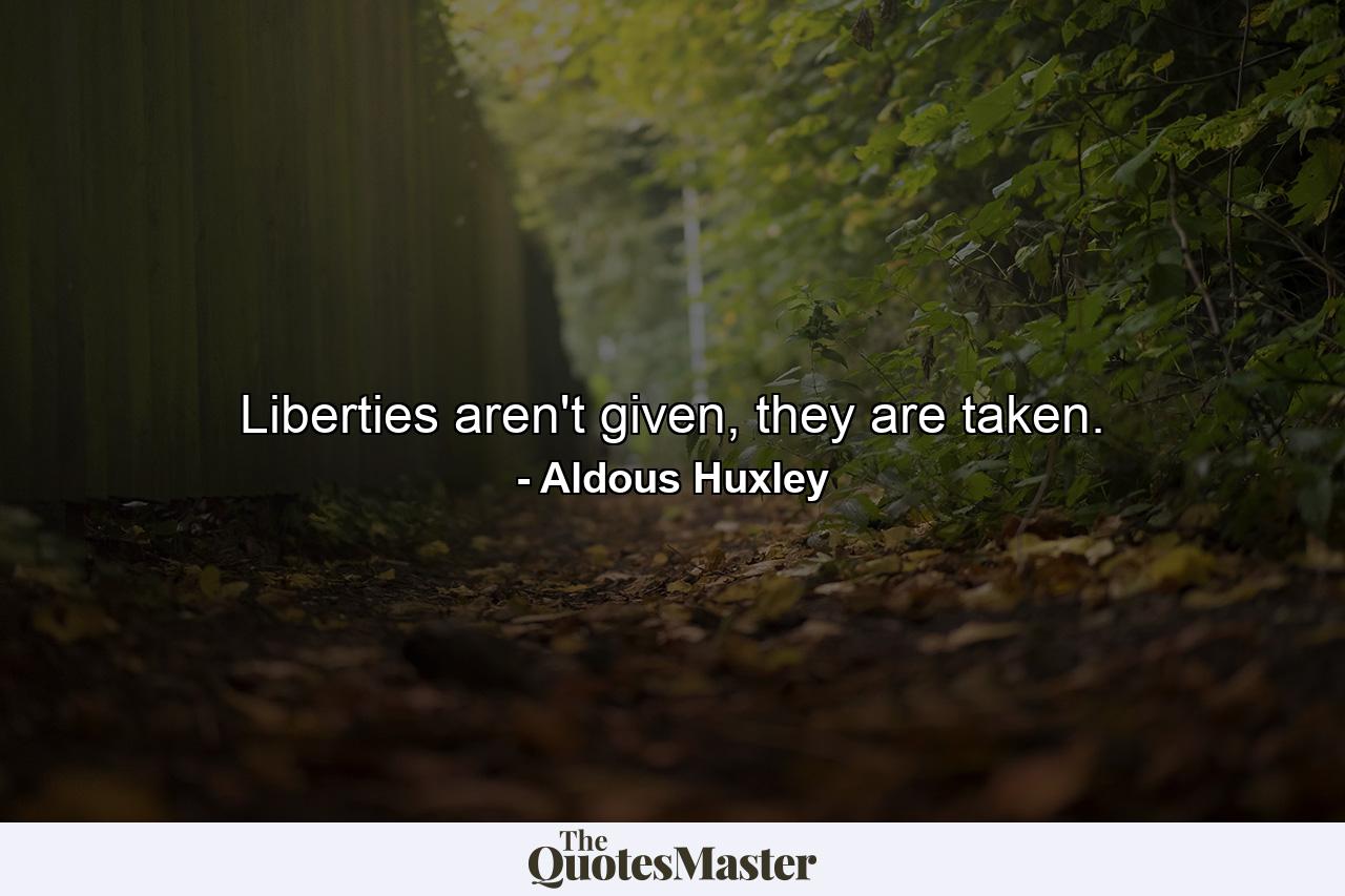 Liberties aren't given, they are taken. - Quote by Aldous Huxley