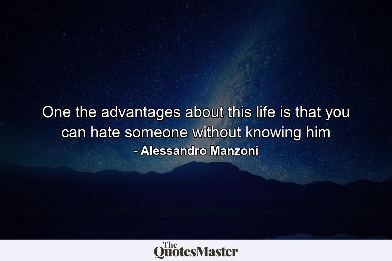 One the advantages about this life is that you can hate someone without knowing him - Quote by Alessandro Manzoni