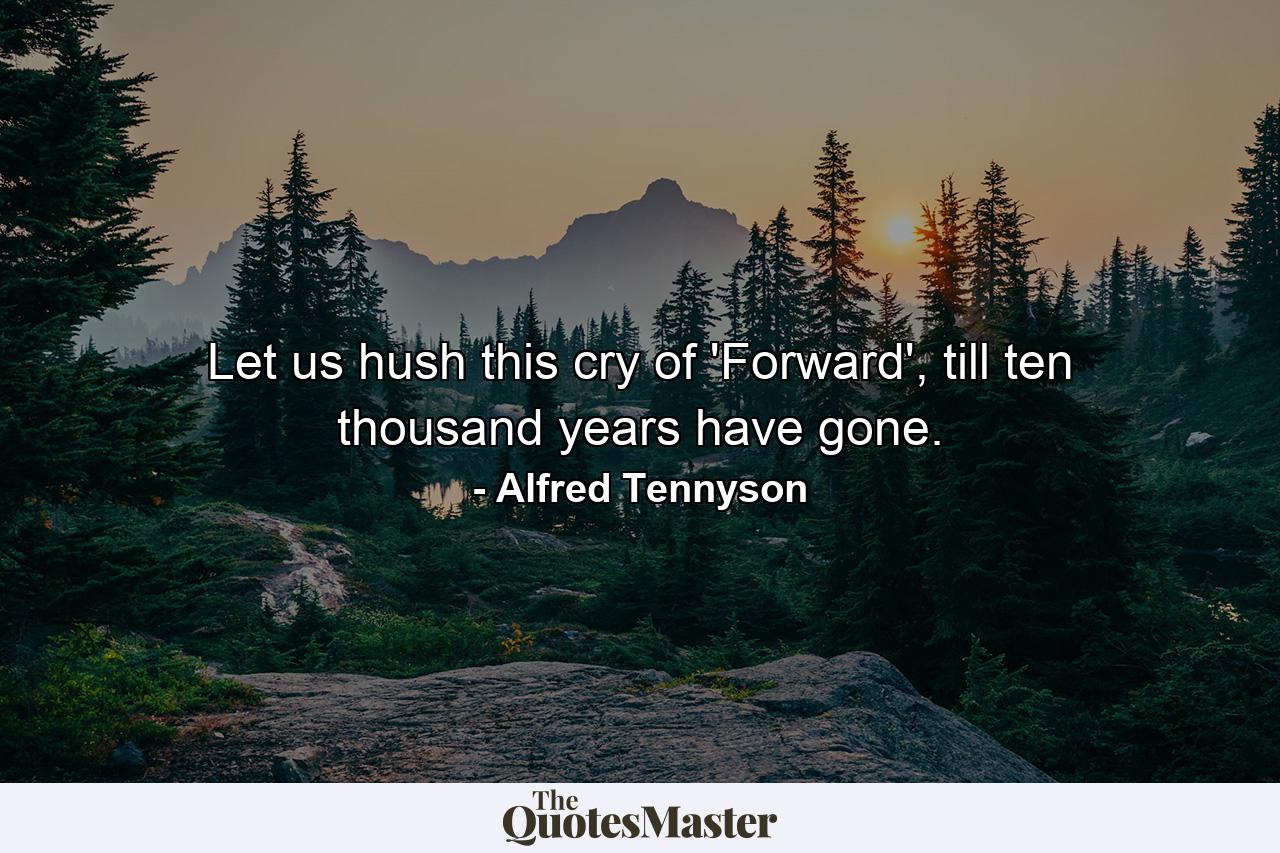 Let us hush this cry of 'Forward', till ten thousand years have gone. - Quote by Alfred Tennyson