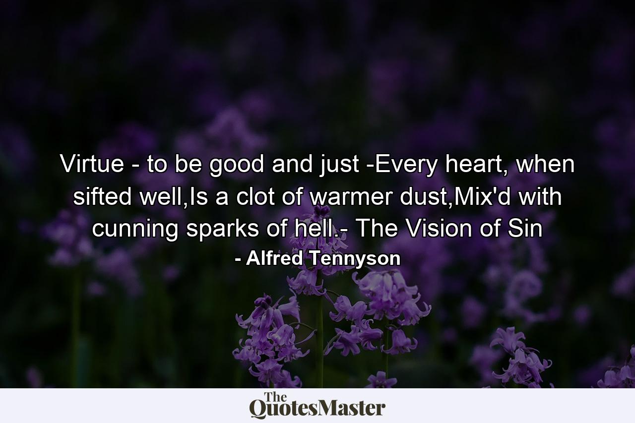 Virtue - to be good and just -Every heart, when sifted well,Is a clot of warmer dust,Mix'd with cunning sparks of hell.- The Vision of Sin - Quote by Alfred Tennyson