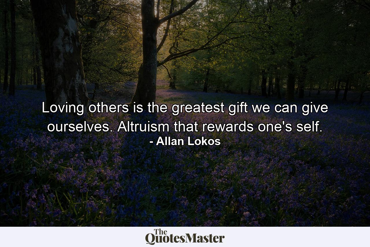 Loving others is the greatest gift we can give ourselves. Altruism that rewards one's self. - Quote by Allan Lokos