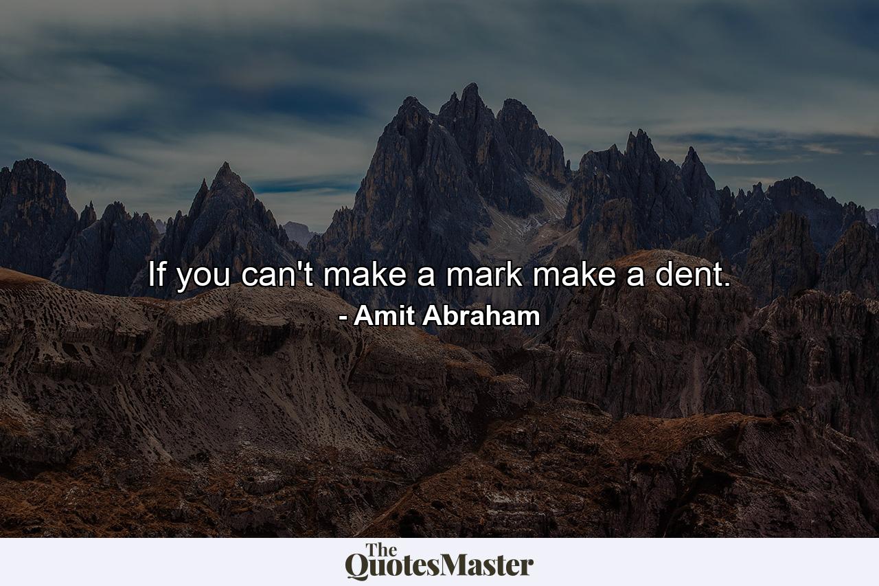 If you can't make a mark make a dent. - Quote by Amit Abraham