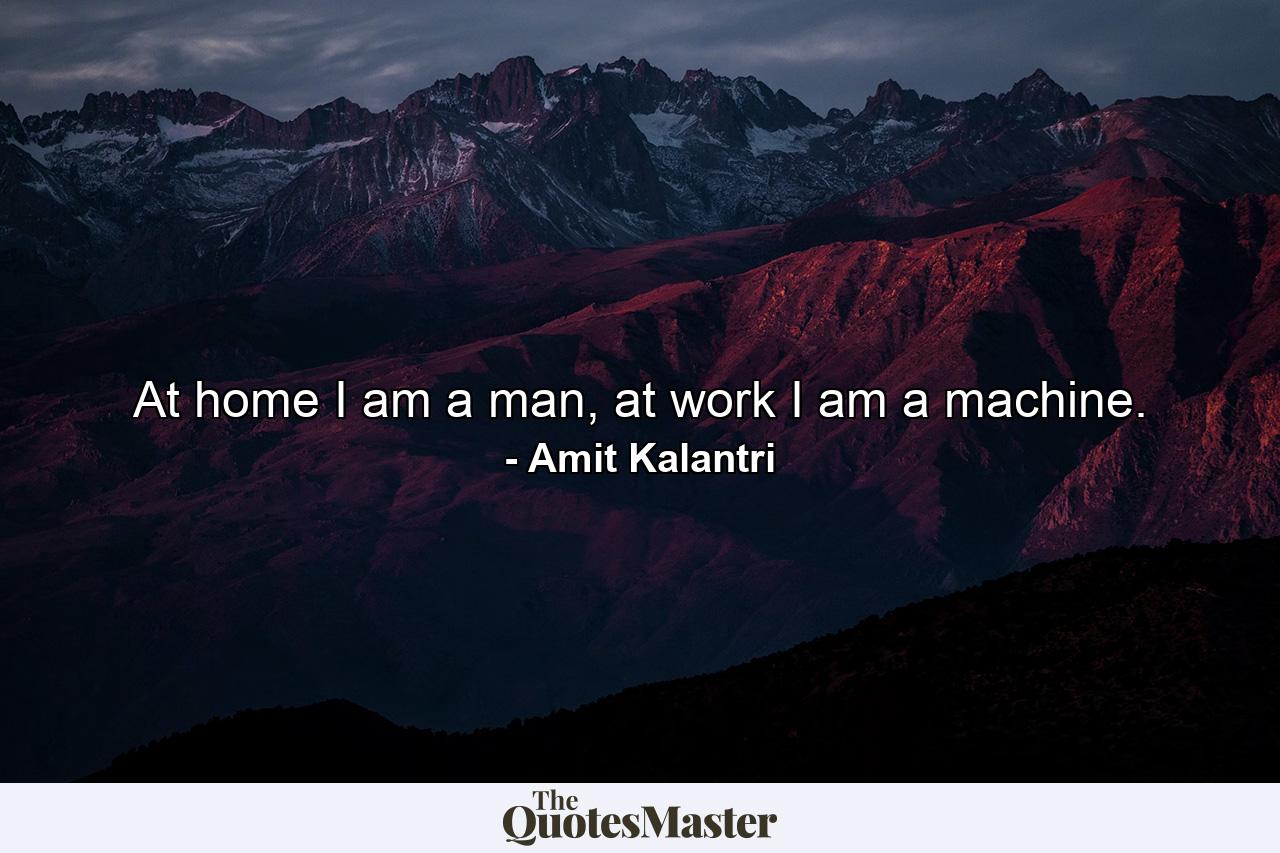 At home I am a man, at work I am a machine. - Quote by Amit Kalantri