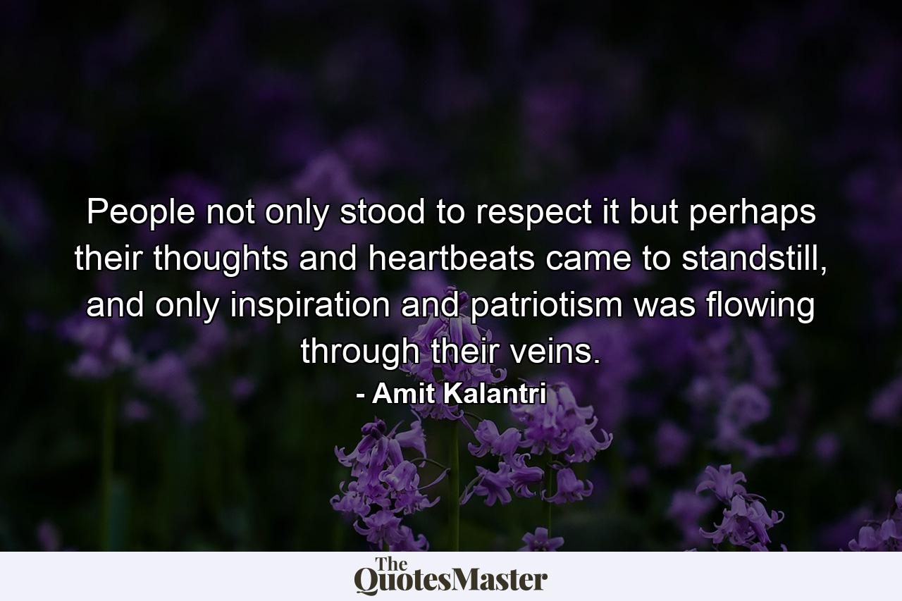 People not only stood to respect it but perhaps their thoughts and heartbeats came to standstill, and only inspiration and patriotism was flowing through their veins. - Quote by Amit Kalantri