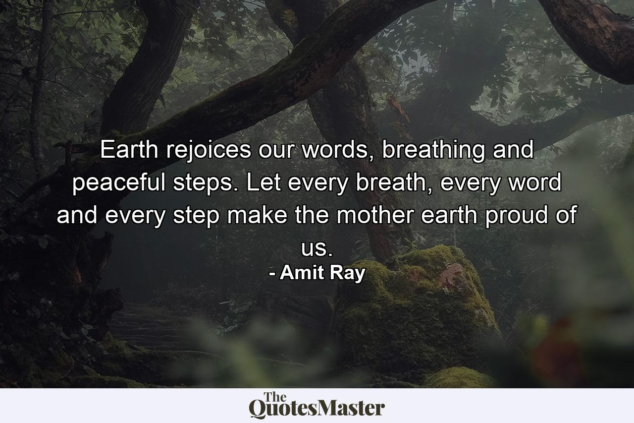 Earth rejoices our words, breathing and peaceful steps. Let every breath, every word and every step make the mother earth proud of us. - Quote by Amit Ray