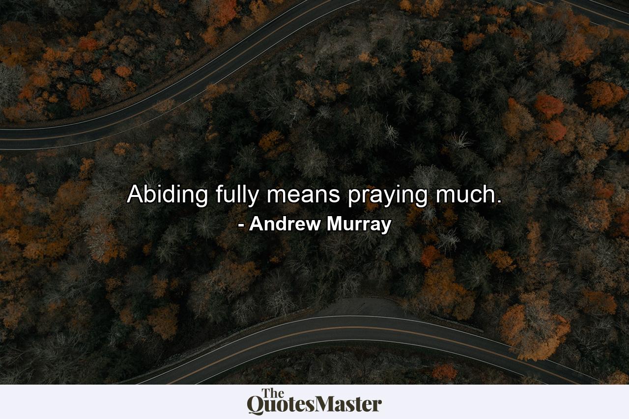 Abiding fully means praying much. - Quote by Andrew Murray