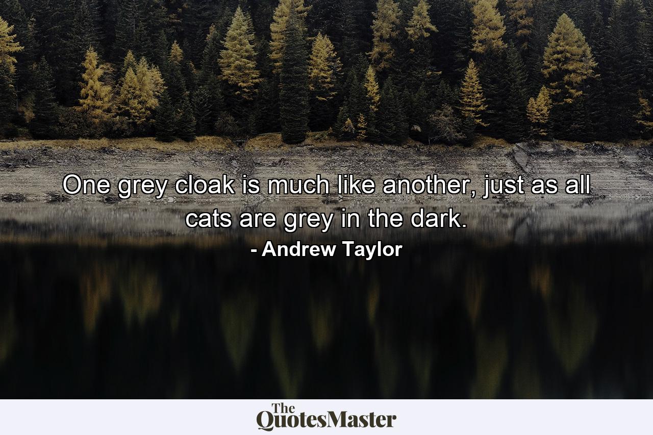 One grey cloak is much like another, just as all cats are grey in the dark. - Quote by Andrew Taylor