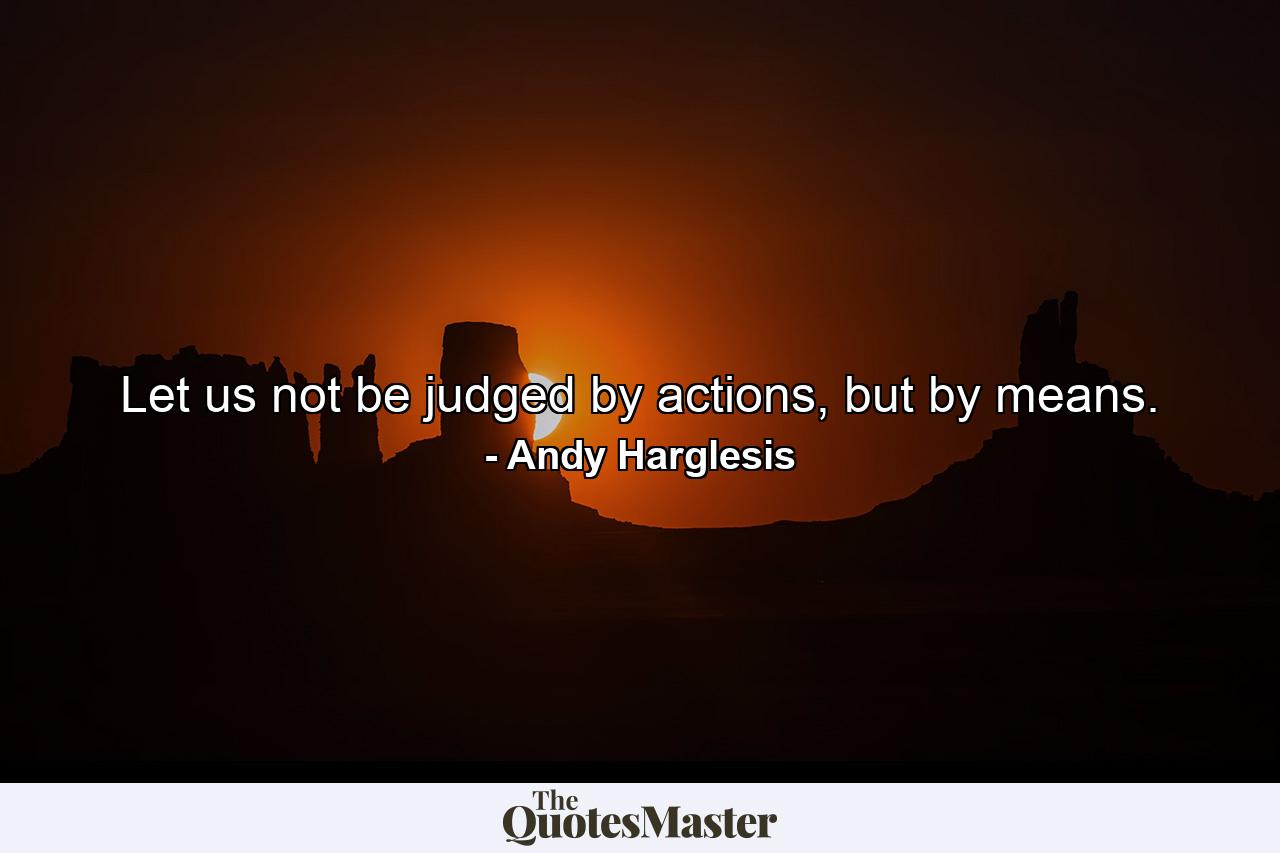 Let us not be judged by actions, but by means. - Quote by Andy Harglesis