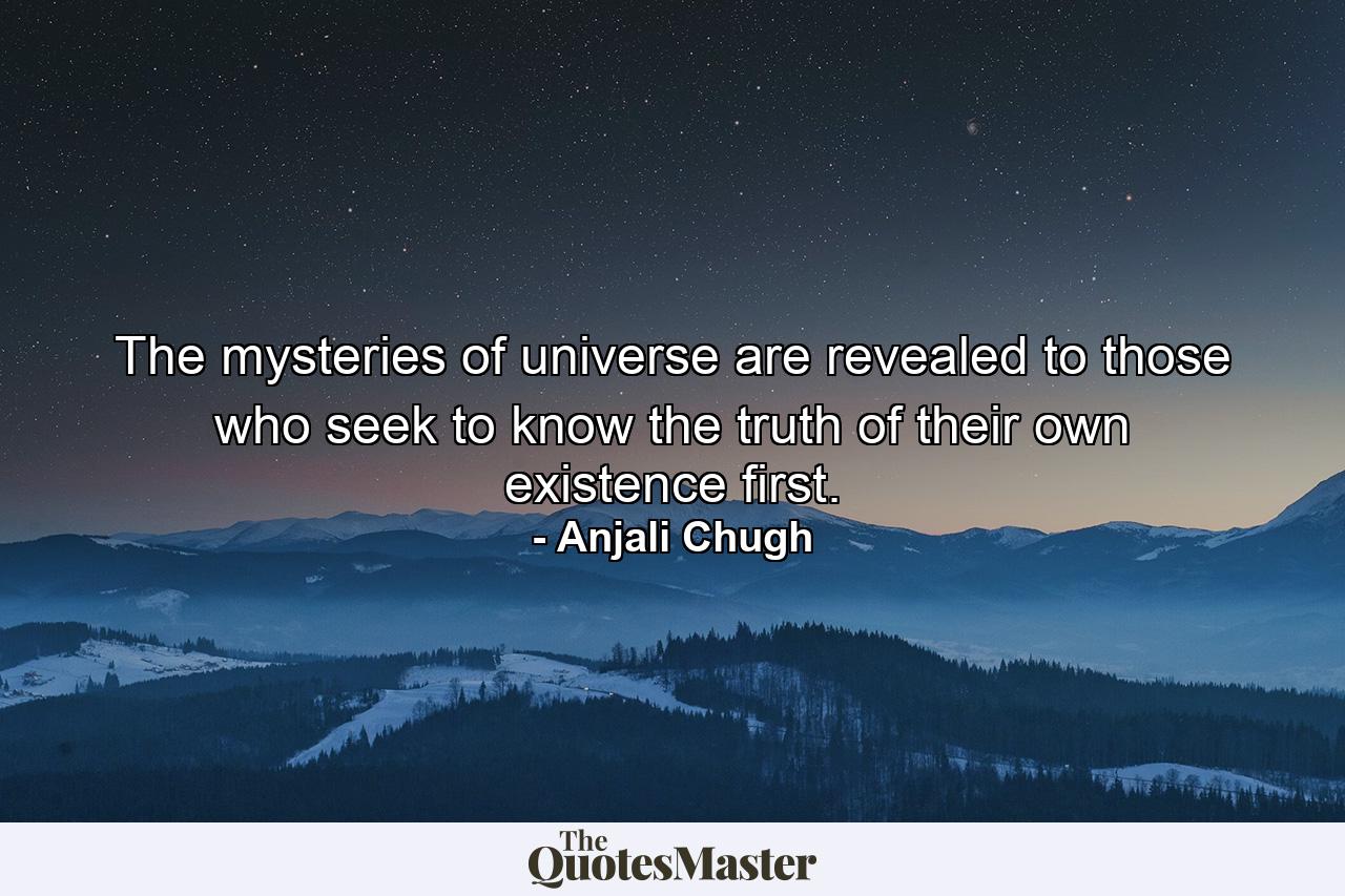 The mysteries of universe are revealed to those who seek to know the truth of their own existence first. - Quote by Anjali Chugh