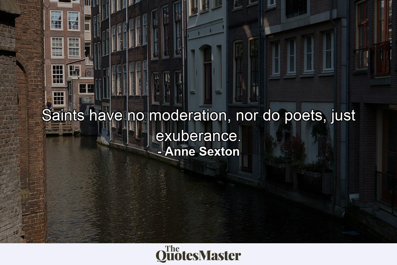 Saints have no moderation, nor do poets, just exuberance. - Quote by Anne Sexton