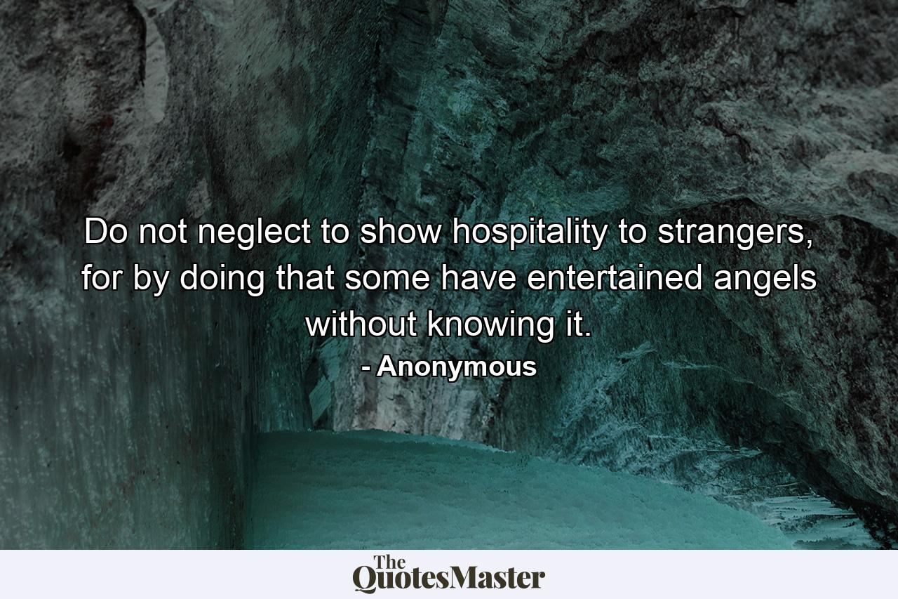 Do not neglect to show hospitality to strangers, for by doing that some have entertained angels without knowing it. - Quote by Anonymous