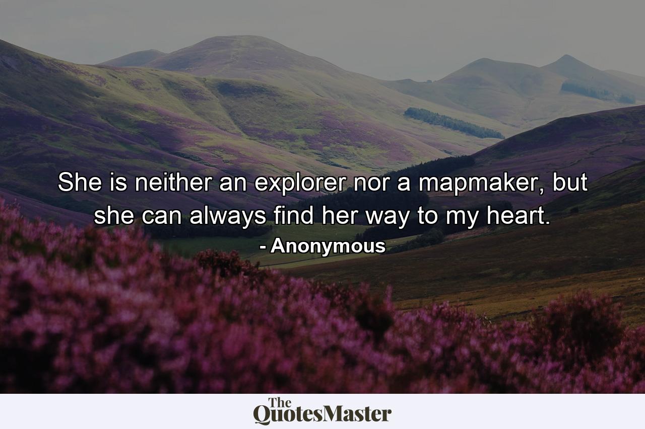 She is neither an explorer nor a mapmaker, but she can always find her way to my heart. - Quote by Anonymous