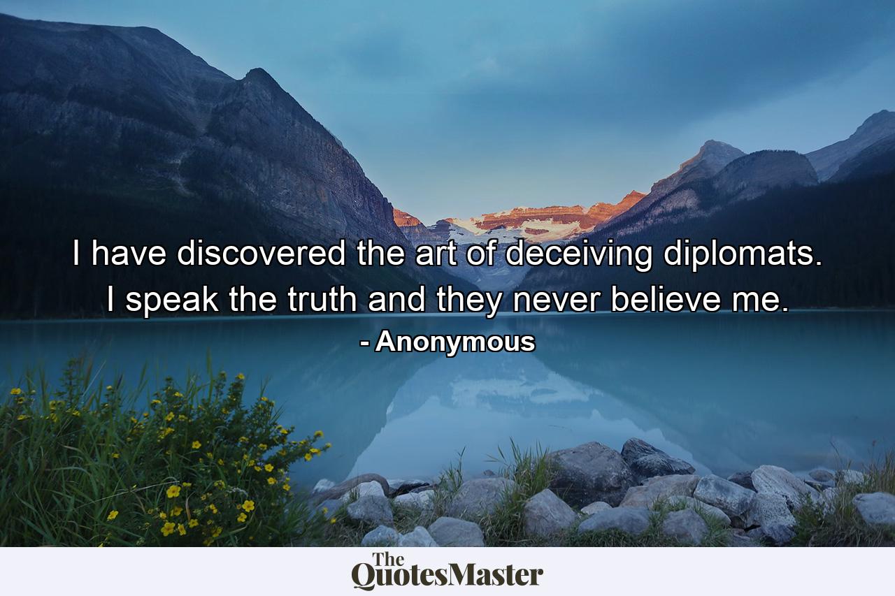 I have discovered the art of deceiving diplomats. I speak the truth  and they never believe me. - Quote by Anonymous