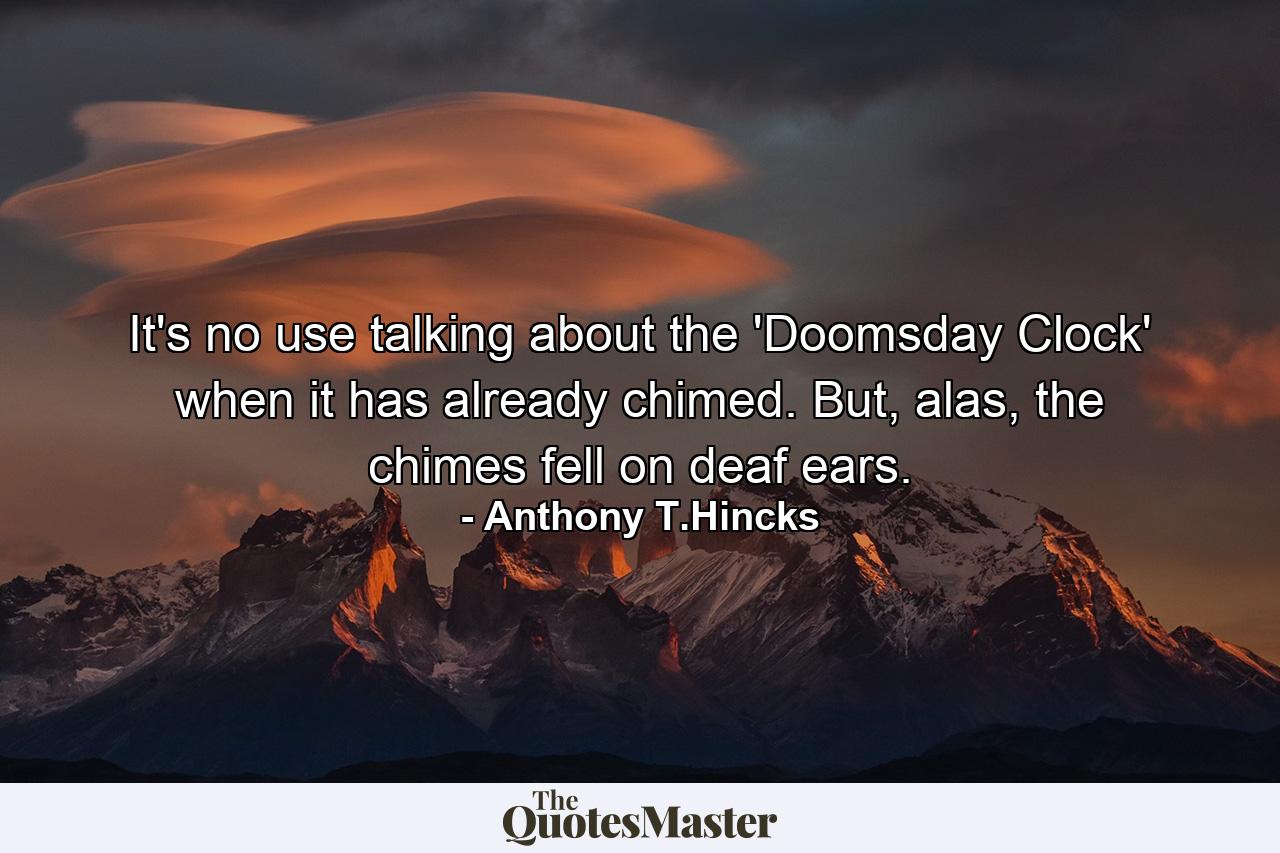 It's no use talking about the 'Doomsday Clock' when it has already chimed. But, alas, the chimes fell on deaf ears. - Quote by Anthony T.Hincks