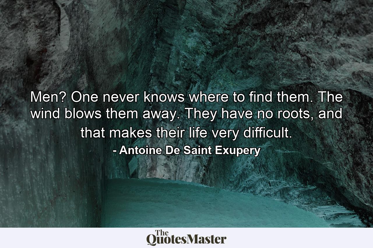 Men? One never knows where to find them. The wind blows them away. They have no roots, and that makes their life very difficult. - Quote by Antoine De Saint Exupery