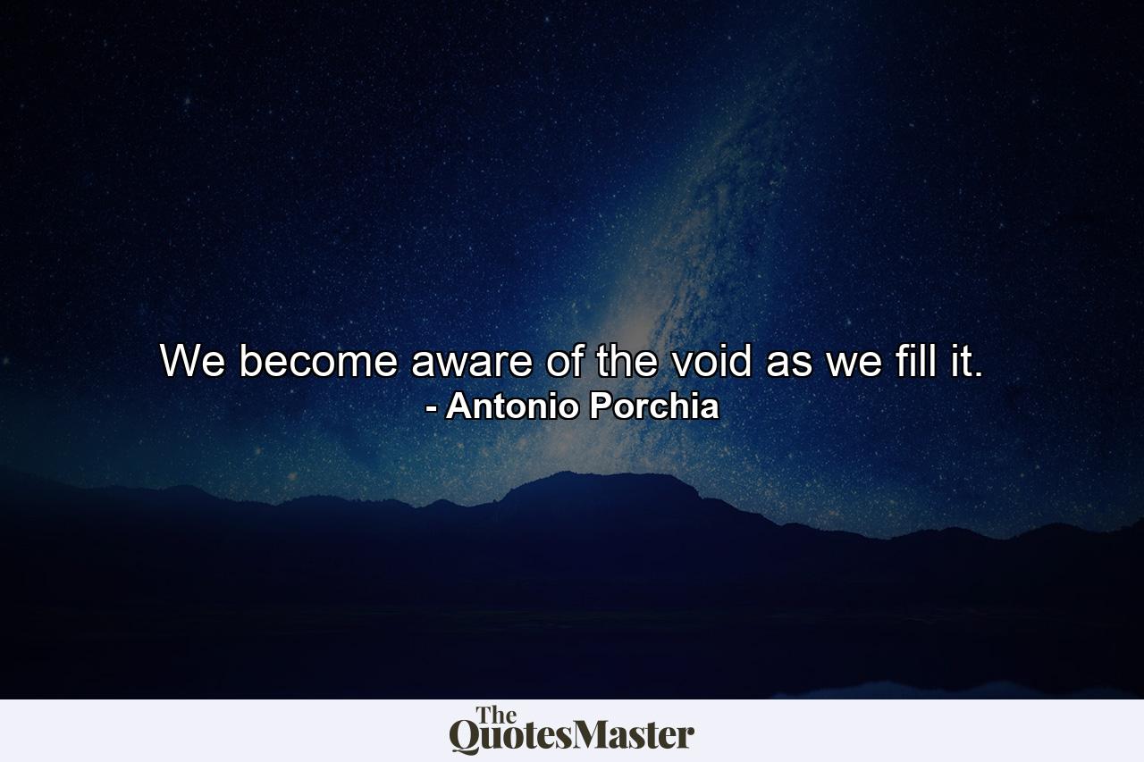 We become aware of the void as we fill it. - Quote by Antonio Porchia