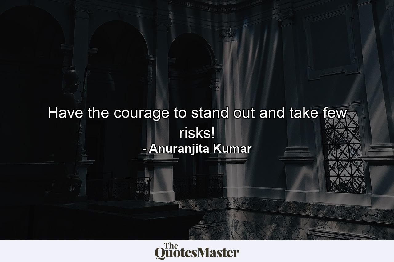 Have the courage to stand out and take few risks! - Quote by Anuranjita Kumar