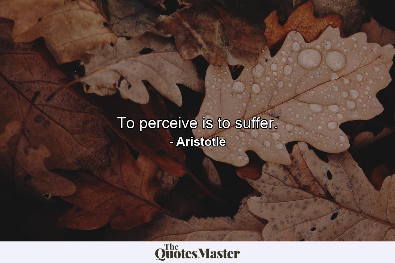 To perceive is to suffer. - Quote by Aristotle