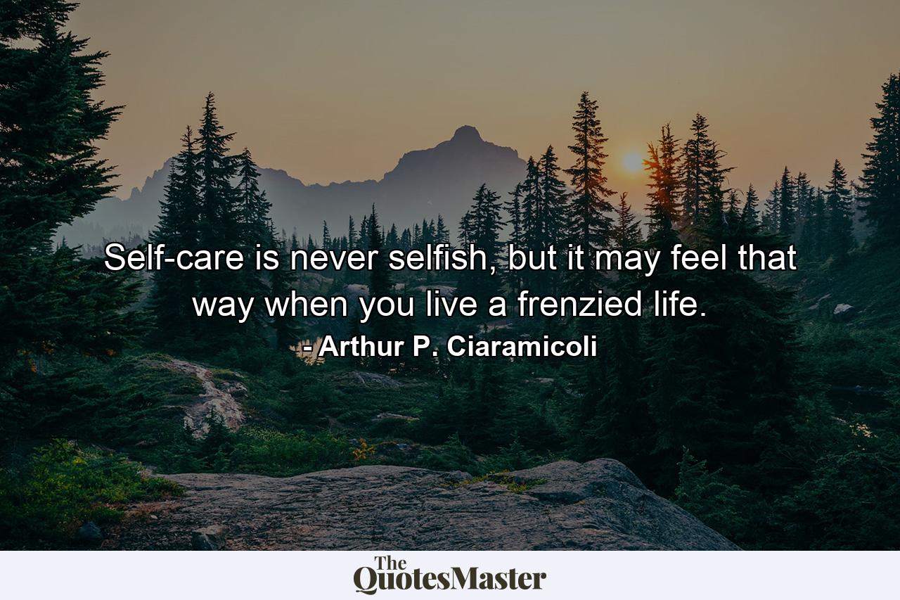 Self-care is never selfish, but it may feel that way when you live a frenzied life. - Quote by Arthur P. Ciaramicoli