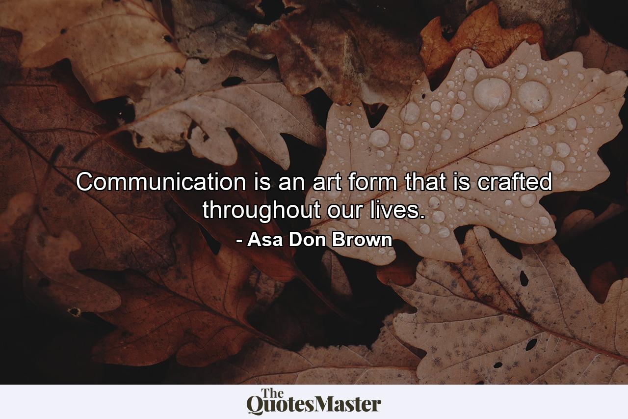 Communication is an art form that is crafted throughout our lives. - Quote by Asa Don Brown