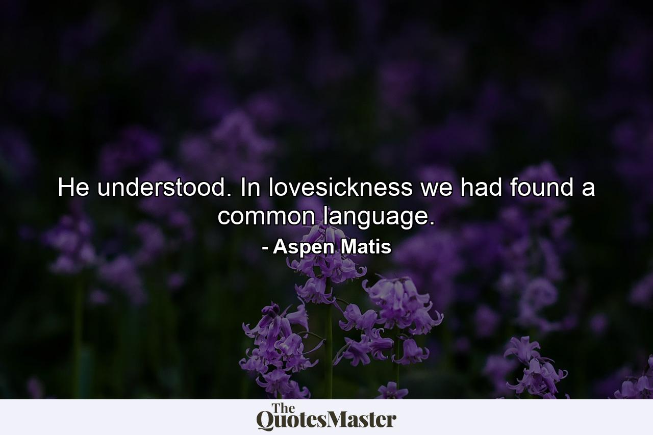 He understood. In lovesickness we had found a common language. - Quote by Aspen Matis