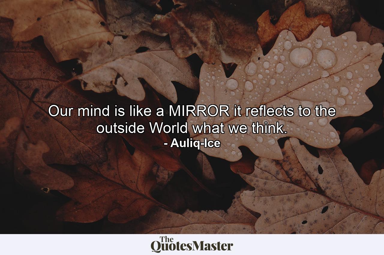 Our mind is like a MIRROR it reflects to the outside World what we think. - Quote by Auliq-Ice