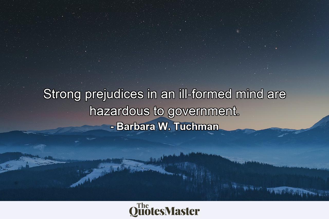 Strong prejudices in an ill-formed mind are hazardous to government. - Quote by Barbara W. Tuchman