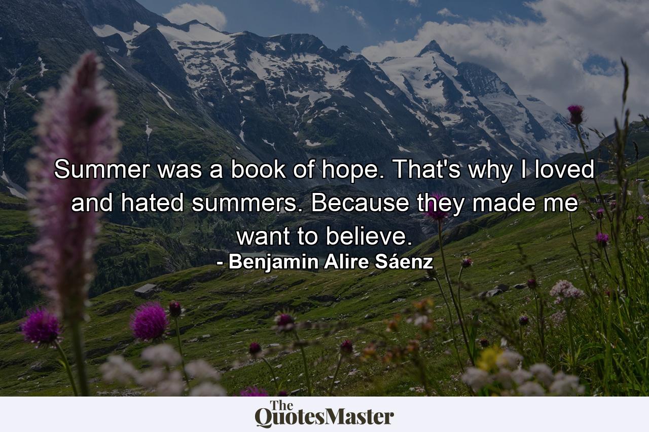 Summer was a book of hope. That's why I loved and hated summers. Because they made me want to believe. - Quote by Benjamin Alire Sáenz