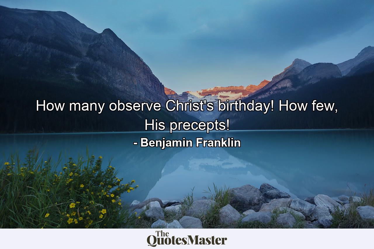 How many observe Christ's birthday! How few, His precepts! - Quote by Benjamin Franklin