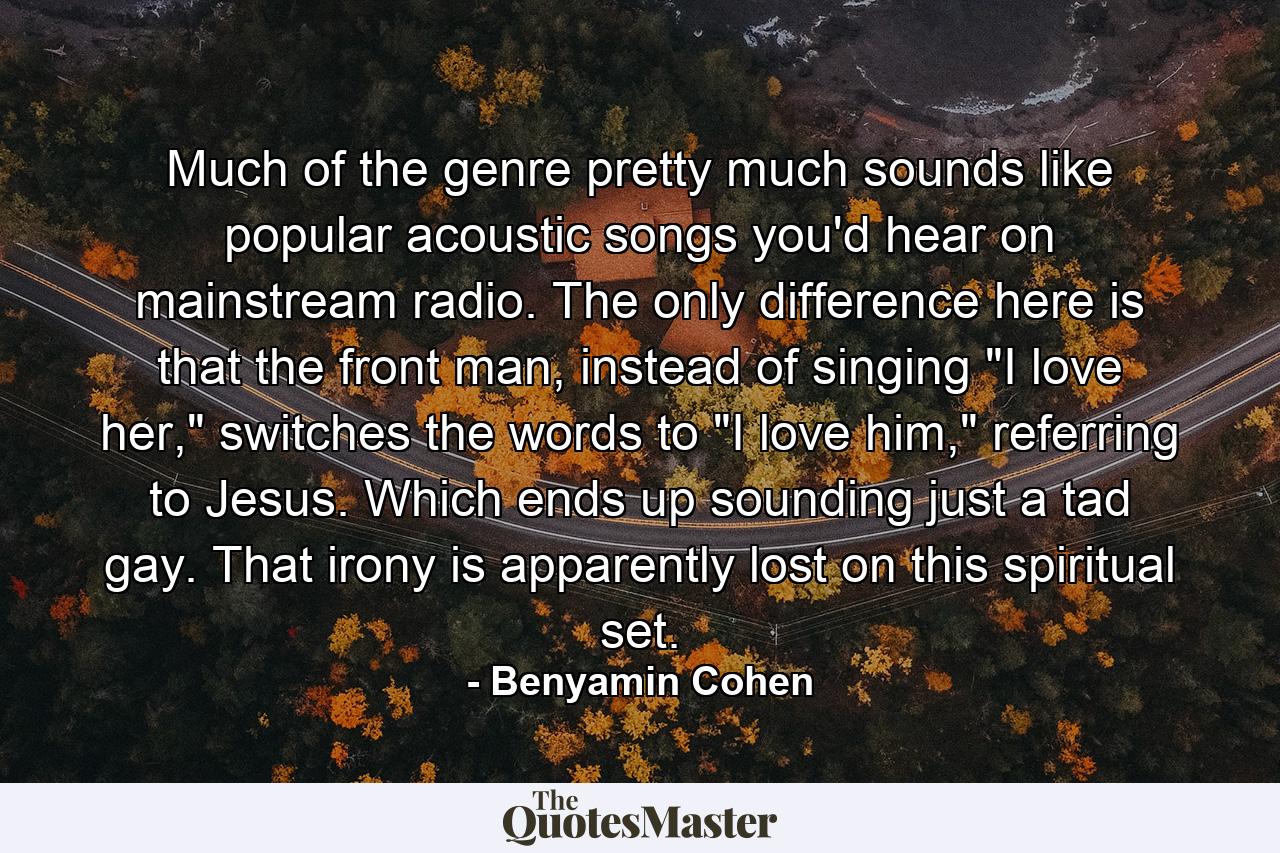 Much of the genre pretty much sounds like popular acoustic songs you'd hear on mainstream radio. The only difference here is that the front man, instead of singing 