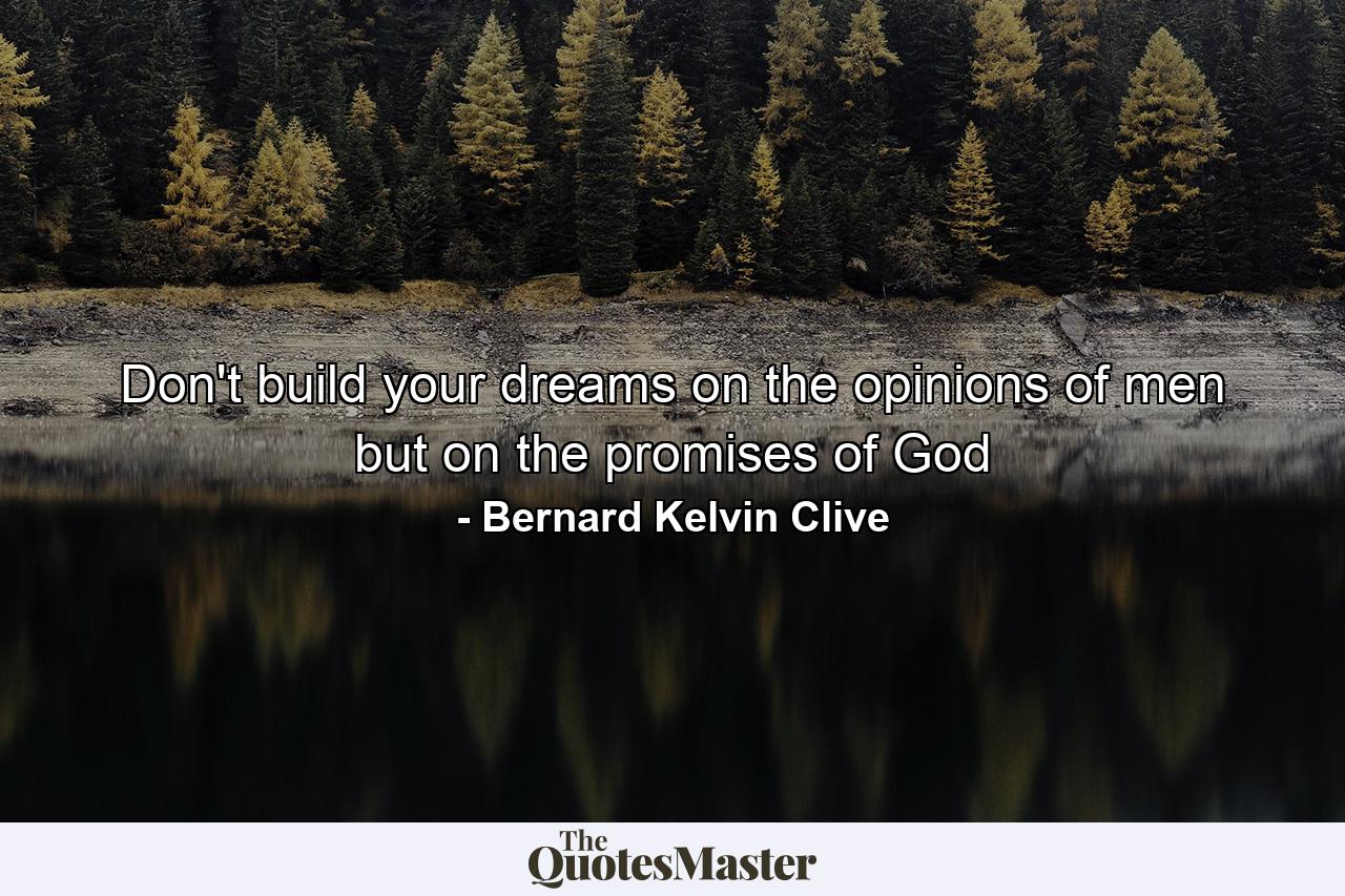 Don't build your dreams on the opinions of men but on the promises of God - Quote by Bernard Kelvin Clive