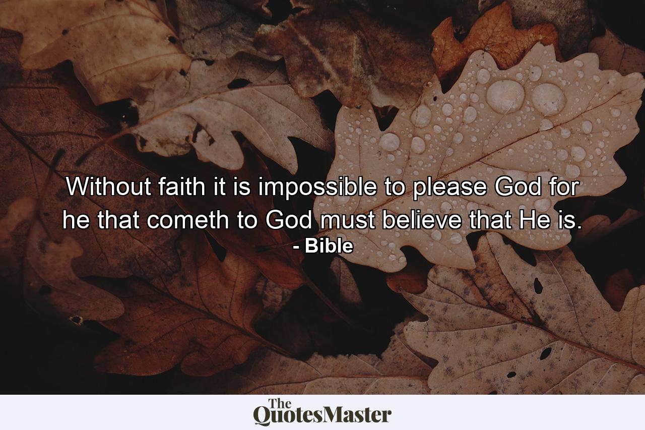 Without faith it is impossible to please God  for he that cometh to God must believe that He is. - Quote by Bible