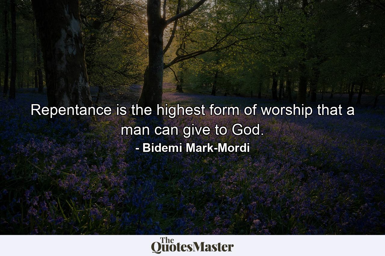 Repentance is the highest form of worship that a man can give to God. - Quote by Bidemi Mark-Mordi