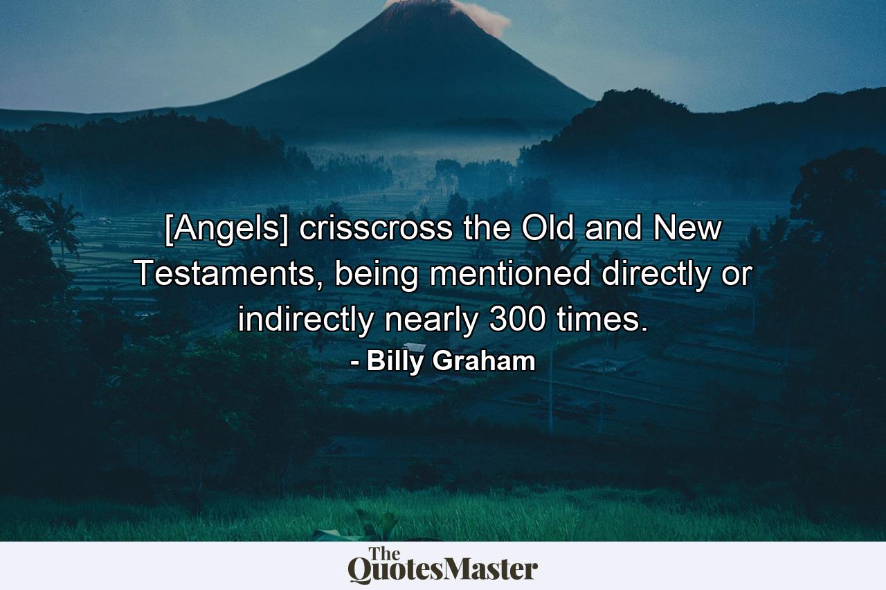 [Angels] crisscross the Old and New Testaments, being mentioned directly or indirectly nearly 300 times. - Quote by Billy Graham